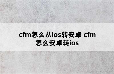 cfm怎么从ios转安卓 cfm怎么安卓转ios